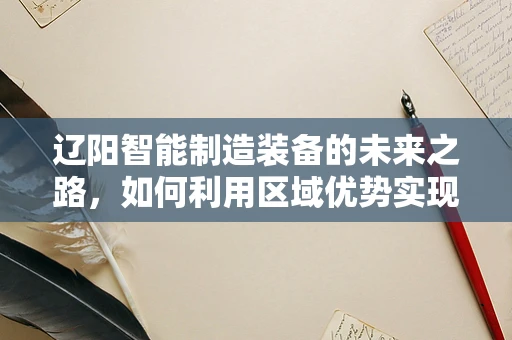 辽阳智能制造装备的未来之路，如何利用区域优势实现产业升级？