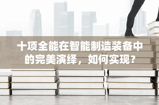 十项全能在智能制造装备中的完美演绎，如何实现？