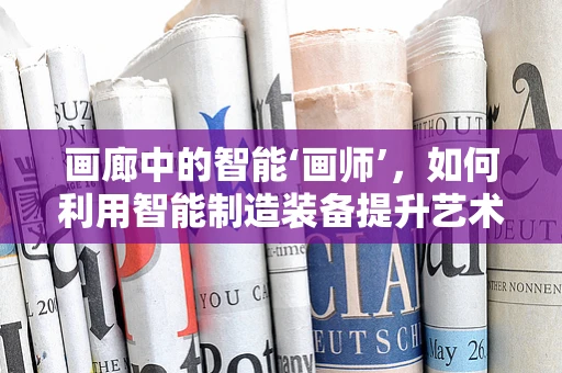 画廊中的智能‘画师’，如何利用智能制造装备提升艺术展品保护与展示？