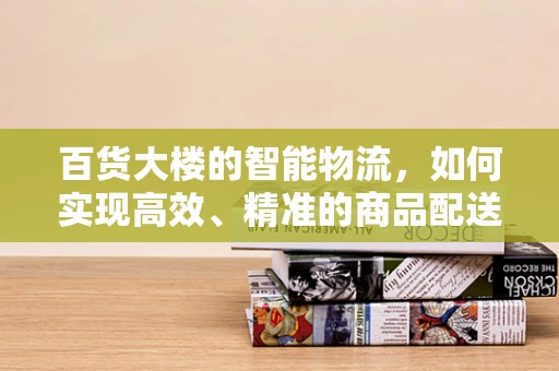百货大楼的智能物流，如何实现高效、精准的商品配送？