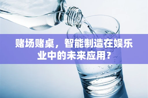 赌场赌桌，智能制造在娱乐业中的未来应用？