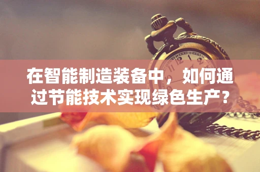 在智能制造装备中，如何通过节能技术实现绿色生产？