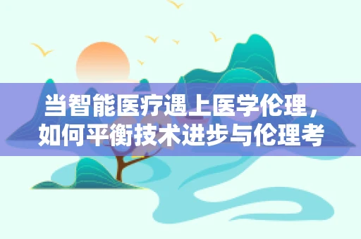 当智能医疗遇上医学伦理，如何平衡技术进步与伦理考量？