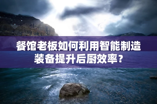 餐馆老板如何利用智能制造装备提升后厨效率？