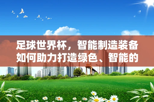 足球世界杯，智能制造装备如何助力打造绿色、智能的观赛体验？