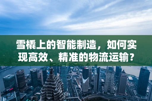 雪橇上的智能制造，如何实现高效、精准的物流运输？