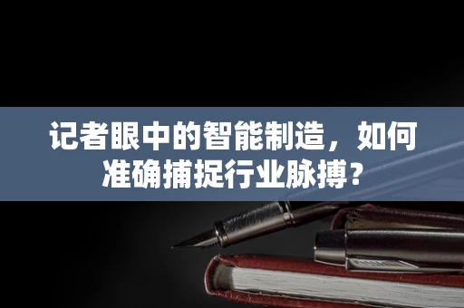 记者眼中的智能制造，如何准确捕捉行业脉搏？