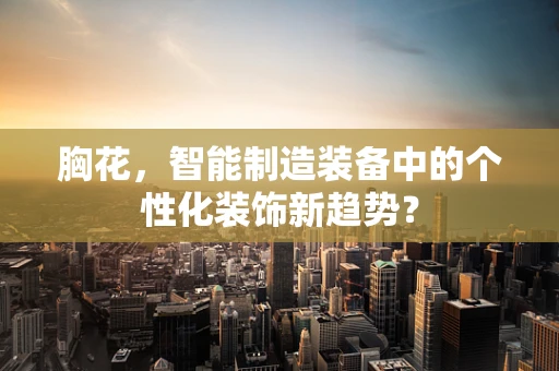 胸花，智能制造装备中的个性化装饰新趋势？