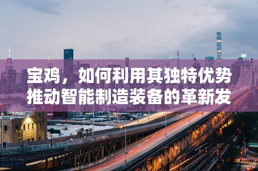 宝鸡，如何利用其独特优势推动智能制造装备的革新发展？