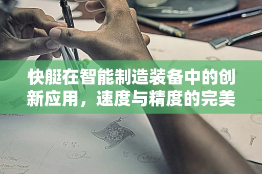 快艇在智能制造装备中的创新应用，速度与精度的完美融合