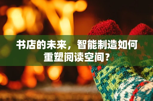 书店的未来，智能制造如何重塑阅读空间？