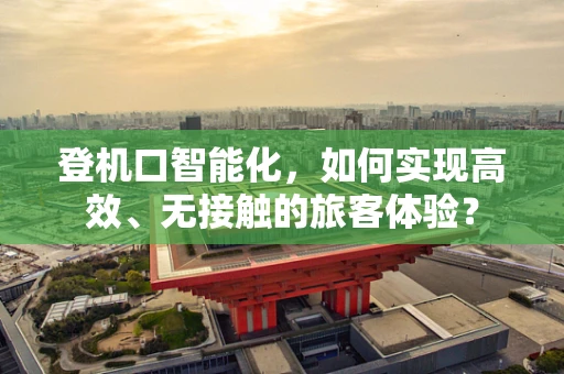 登机口智能化，如何实现高效、无接触的旅客体验？