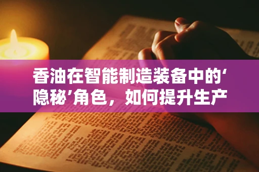 香油在智能制造装备中的‘隐秘’角色，如何提升生产线的‘香’味？
