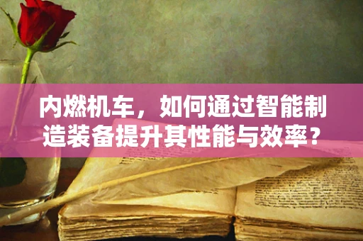 内燃机车，如何通过智能制造装备提升其性能与效率？