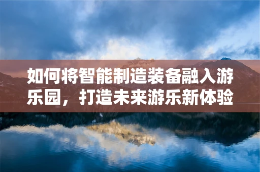 如何将智能制造装备融入游乐园，打造未来游乐新体验？
