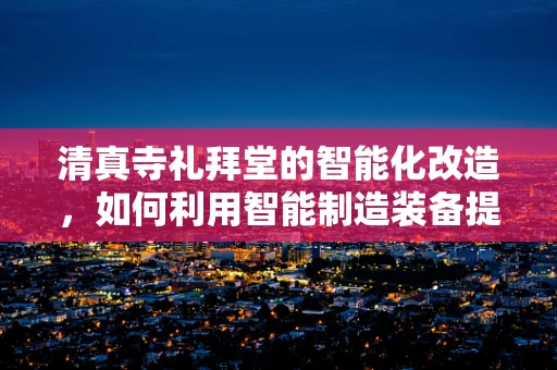 清真寺礼拜堂的智能化改造，如何利用智能制造装备提升宗教空间体验？