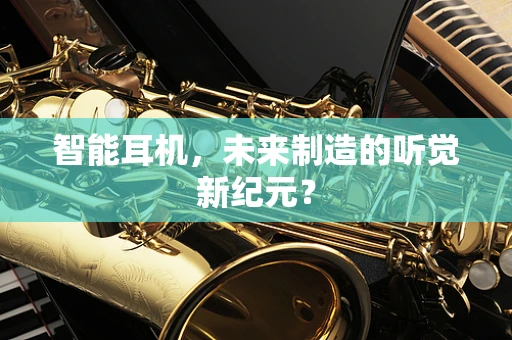 智能耳机，未来制造的听觉新纪元？