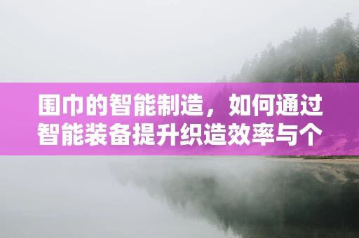围巾的智能制造，如何通过智能装备提升织造效率与个性化定制？