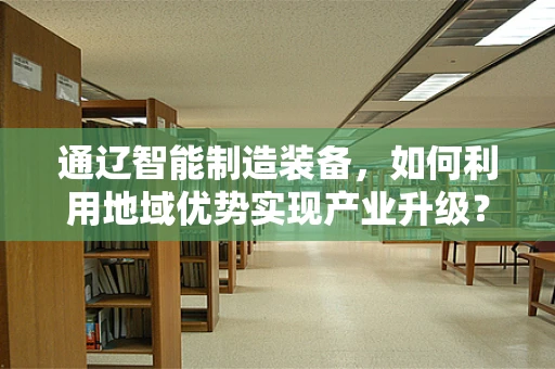 通辽智能制造装备，如何利用地域优势实现产业升级？