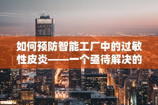 如何预防智能工厂中的过敏性皮炎——一个亟待解决的挑战？
