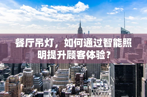 餐厅吊灯，如何通过智能照明提升顾客体验？