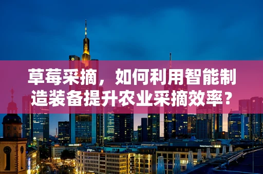 草莓采摘，如何利用智能制造装备提升农业采摘效率？