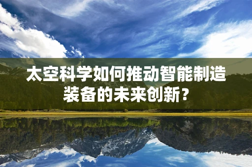 太空科学如何推动智能制造装备的未来创新？