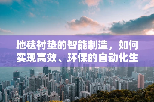 地毯衬垫的智能制造，如何实现高效、环保的自动化生产？