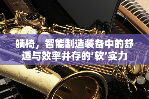 躺椅，智能制造装备中的舒适与效率并存的‘软’实力