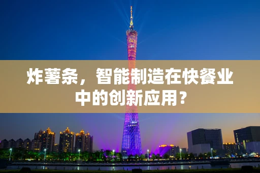 炸薯条，智能制造在快餐业中的创新应用？