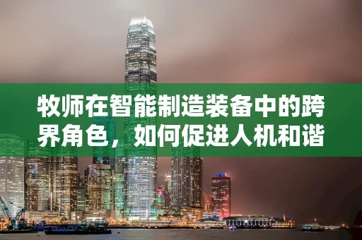 牧师在智能制造装备中的跨界角色，如何促进人机和谐共融？