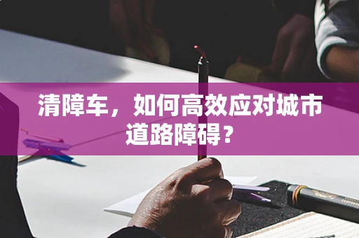 清障车，如何高效应对城市道路障碍？