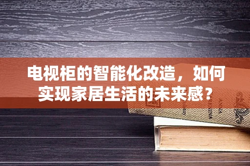 电视柜的智能化改造，如何实现家居生活的未来感？