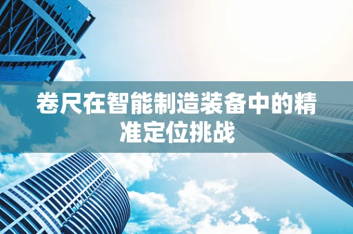 卷尺在智能制造装备中的精准定位挑战