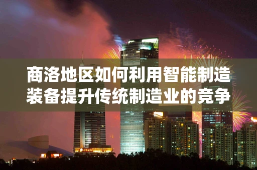 商洛地区如何利用智能制造装备提升传统制造业的竞争力？