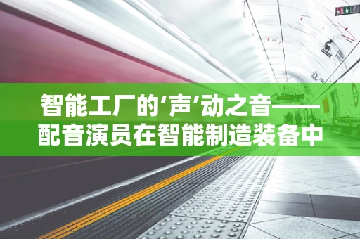 智能工厂的‘声’动之音——配音演员在智能制造装备中的角色与挑战