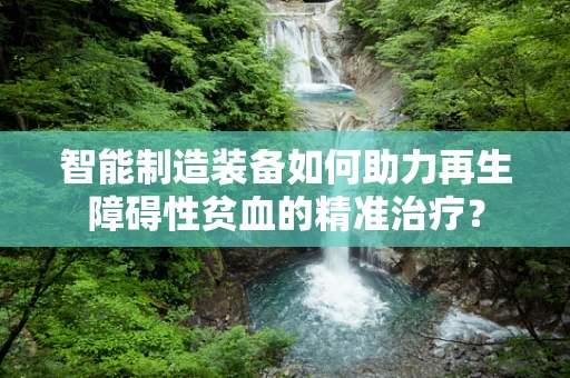 智能制造装备如何助力再生障碍性贫血的精准治疗？