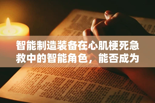 智能制造装备在心肌梗死急救中的智能角色，能否成为生命守护者？
