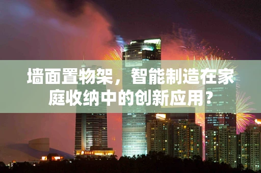墙面置物架，智能制造在家庭收纳中的创新应用？
