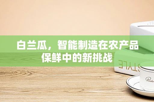 白兰瓜，智能制造在农产品保鲜中的新挑战