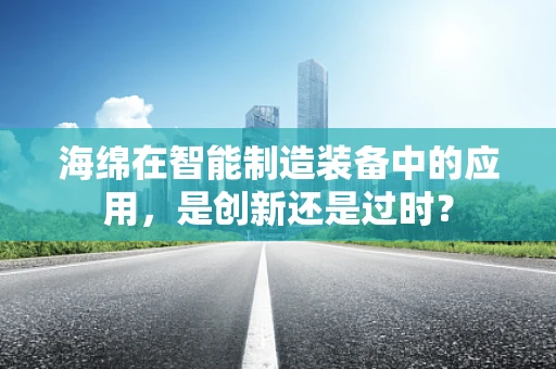 海绵在智能制造装备中的应用，是创新还是过时？