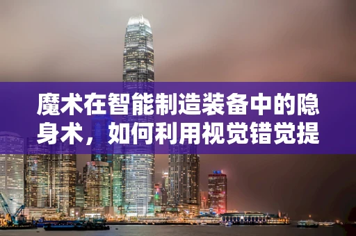 魔术在智能制造装备中的隐身术，如何利用视觉错觉提升生产效率？