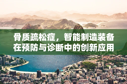 骨质疏松症，智能制造装备在预防与诊断中的创新应用？