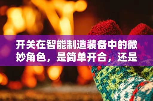 开关在智能制造装备中的微妙角色，是简单开合，还是智能枢纽？