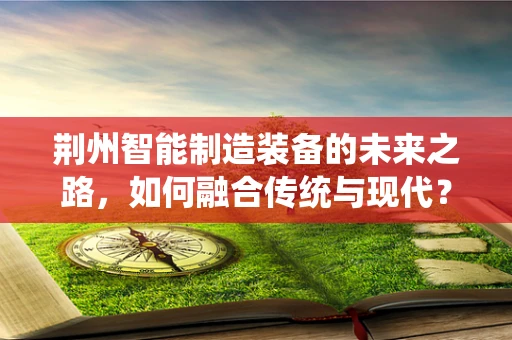 荆州智能制造装备的未来之路，如何融合传统与现代？