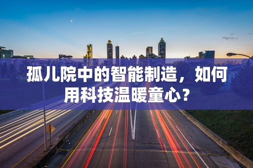 孤儿院中的智能制造，如何用科技温暖童心？