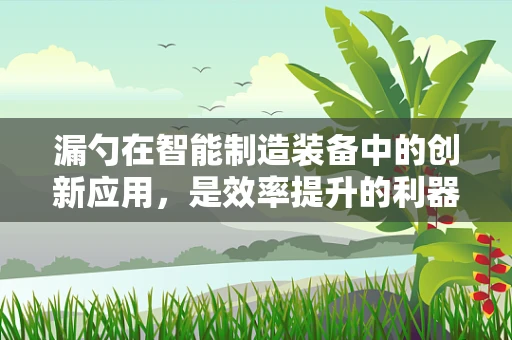 漏勺在智能制造装备中的创新应用，是效率提升的利器还是工艺变革的绊脚石？