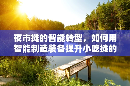 夜市摊的智能转型，如何用智能制造装备提升小吃摊的效率与体验？