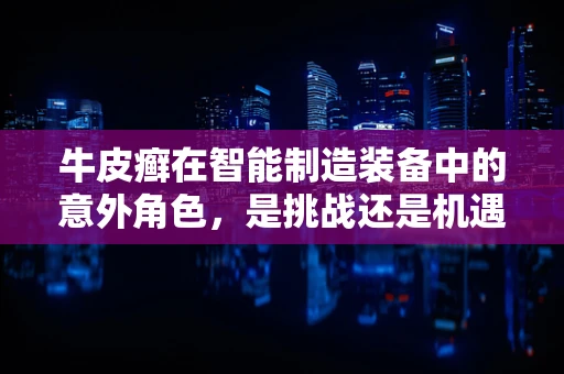 牛皮癣在智能制造装备中的意外角色，是挑战还是机遇？