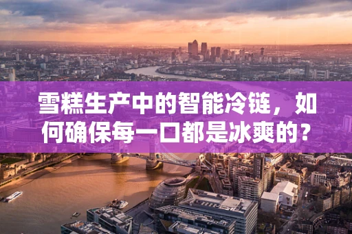 雪糕生产中的智能冷链，如何确保每一口都是冰爽的？